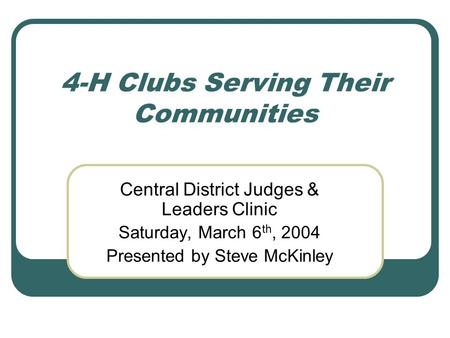 4-H Clubs Serving Their Communities Central District Judges & Leaders Clinic Saturday, March 6 th, 2004 Presented by Steve McKinley.