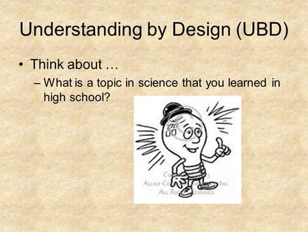Understanding by Design (UBD) Think about … –What is a topic in science that you learned in high school?