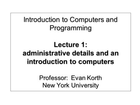 Introduction to Computers and Programming Lecture 1: administrative details and an introduction to computers Professor: Evan Korth New York University.