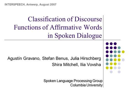 Classification of Discourse Functions of Affirmative Words in Spoken Dialogue Julia Agustín Gravano, Stefan Benus, Julia Hirschberg Shira Mitchell, Ilia.