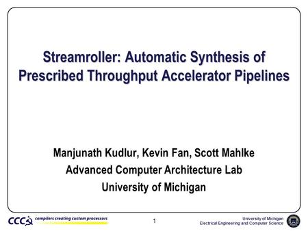 University of Michigan Electrical Engineering and Computer Science 1 Streamroller: Automatic Synthesis of Prescribed Throughput Accelerator Pipelines Manjunath.