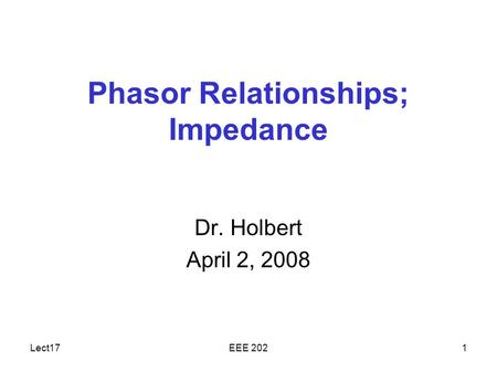 Lect17EEE 2021 Phasor Relationships; Impedance Dr. Holbert April 2, 2008.