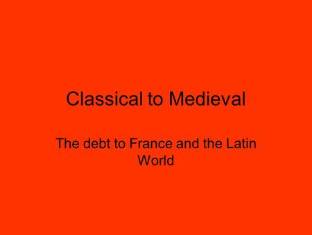 Classical to Medieval The debt to France and the Latin World.