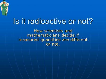 Is it radioactive or not? How scientists and mathematicians decide if measured quantities are different or not.
