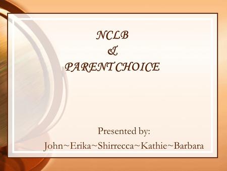 NCLB & PARENT CHOICE Presented by: John~Erika~Shirrecca~Kathie~Barbara.