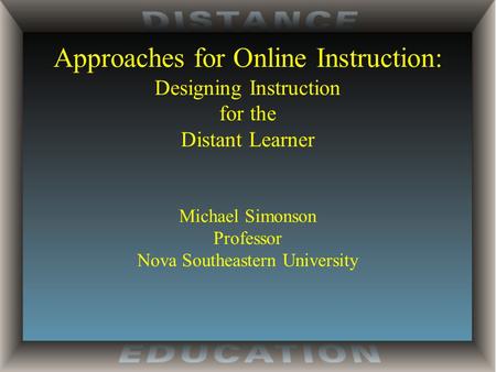 Approaches for Online Instruction: Designing Instruction for the Distant Learner Michael Simonson Professor Nova Southeastern University.