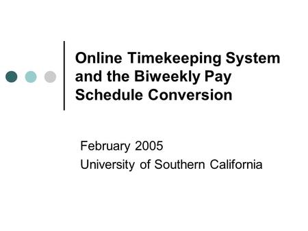 Online Timekeeping System and the Biweekly Pay Schedule Conversion February 2005 University of Southern California.