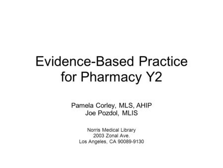 Evidence-Based Practice for Pharmacy Y2 Pamela Corley, MLS, AHIP Joe Pozdol, MLIS Norris Medical Library 2003 Zonal Ave. Los Angeles, CA 90089-9130.