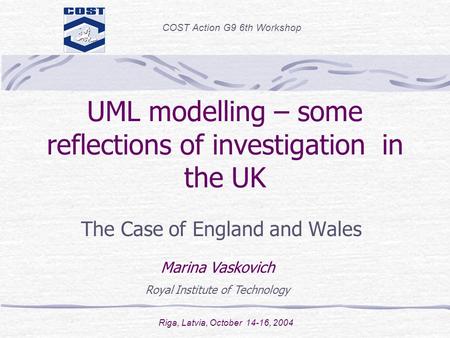 UML modelling – some reflections of investigation in the UK The Case of England and Wales COST Action G9 6th Workshop Riga, Latvia, October 14-16, 2004.