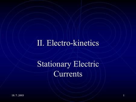 18. 7. 20031 II. Electro-kinetics Stationary Electric Currents.
