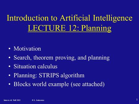 Intro to AI Fall 2002 © L. Joskowicz 1 Introduction to Artificial Intelligence LECTURE 12: Planning Motivation Search, theorem proving, and planning Situation.