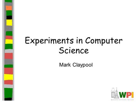 Experiments in Computer Science Mark Claypool. Introduction Some claim computer science is not an experimental science –Computers are man-made, predictable.