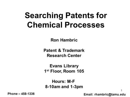 1 Searching Patents for Chemical Processes Ron Hambric Patent & Trademark Research Center Evans Library 1 st Floor, Room 105 Hours: M-F 8-10am and 1-3pm.