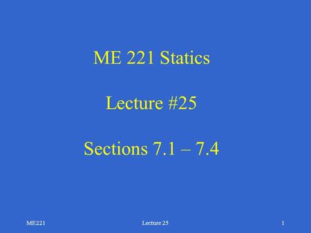 ME221Lecture 251 ME 221 Statics Lecture #25 Sections 7.1 – 7.4.