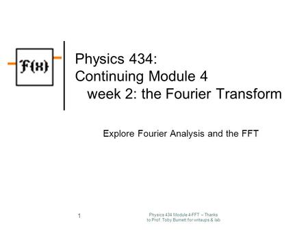 Physics 434 Module 4-FFT – Thanks to Prof. Toby Burnett for writeups & lab 1 Physics 434: Continuing Module 4 week 2: the Fourier Transform Explore Fourier.