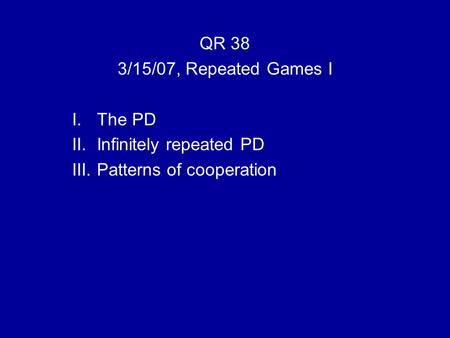 QR 38 3/15/07, Repeated Games I I.The PD II.Infinitely repeated PD III.Patterns of cooperation.