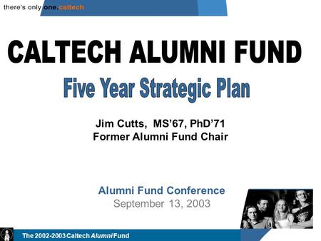 The 2002-2003 Caltech Alumni Fund Alumni Fund Conference September 13, 2003 Jim Cutts, MS’67, PhD’71 Former Alumni Fund Chair.