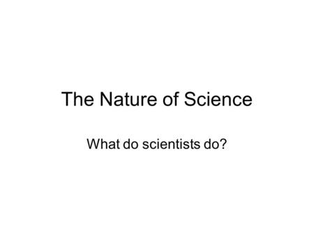 The Nature of Science What do scientists do?.