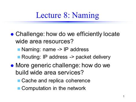 1 Lecture 8: Naming l Challenge: how do we efficiently locate wide area resources? n Naming: name -> IP address n Routing: IP address -> packet delivery.