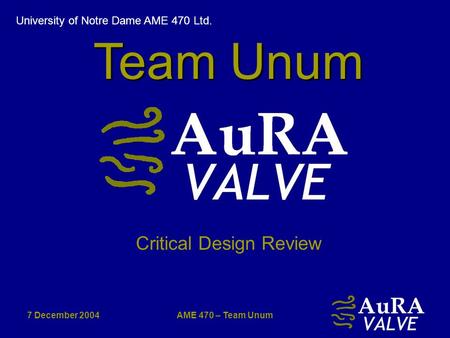 7 December 2004AME 470 – Team Unum Critical Design Review Team Unum University of Notre Dame AME 470 Ltd.
