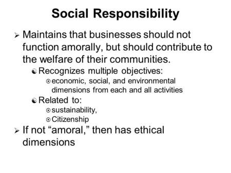 Social Responsibility  Maintains that businesses should not function amorally, but should contribute to the welfare of their communities. [ Recognizes.