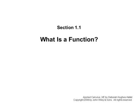 Applied Calculus, 3/E by Deborah Hughes-Hallet Copyright 2006 by John Wiley & Sons. All rights reserved. Section 1.1: W hat Is a Function? Section 1.1.