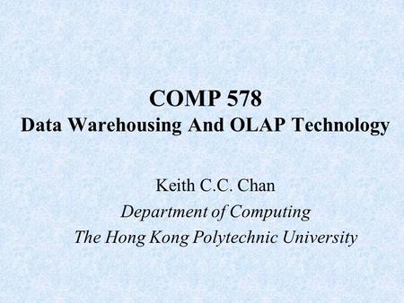 COMP 578 Data Warehousing And OLAP Technology Keith C.C. Chan Department of Computing The Hong Kong Polytechnic University.