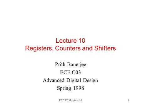 ECE C03 Lecture 101 Lecture 10 Registers, Counters and Shifters Prith Banerjee ECE C03 Advanced Digital Design Spring 1998.