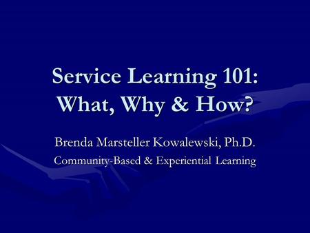 Service Learning 101: What, Why & How? Brenda Marsteller Kowalewski, Ph.D. Community-Based & Experiential Learning.