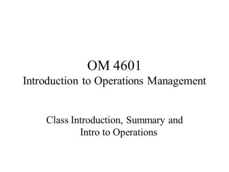 OM 4601 Introduction to Operations Management Class Introduction, Summary and Intro to Operations.