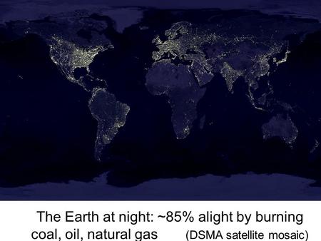The Earth at night: ~85% alight by burning coal, oil, natural gas (DSMA satellite mosaic)
