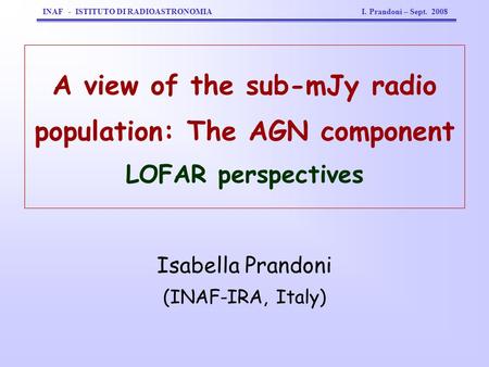 Isabella Prandoni (INAF-IRA, Italy) INAF - ISTITUTO DI RADIOASTRONOMIA I. Prandoni – Sept. 2008 A view of the sub-mJy radio population: The AGN component.