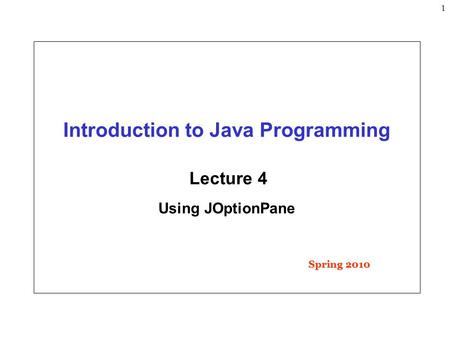 1 Introduction to Java Programming Lecture 4 Using JOptionPane Spring 2010.