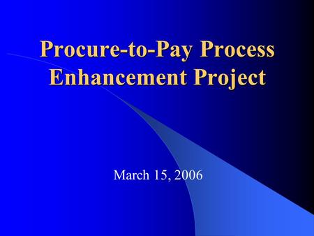 Procure-to-Pay Process Enhancement Project March 15, 2006.