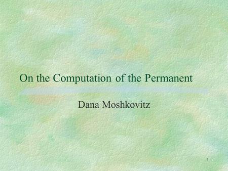 1 On the Computation of the Permanent Dana Moshkovitz.