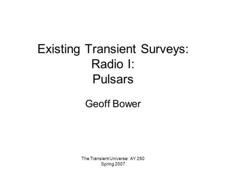 The Transient Universe: AY 250 Spring 2007 Existing Transient Surveys: Radio I: Pulsars Geoff Bower.