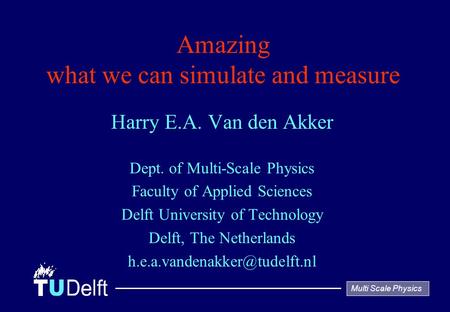Multi Scale Physics Amazing what we can simulate and measure Harry E.A. Van den Akker Dept. of Multi-Scale Physics Faculty of Applied Sciences Delft University.