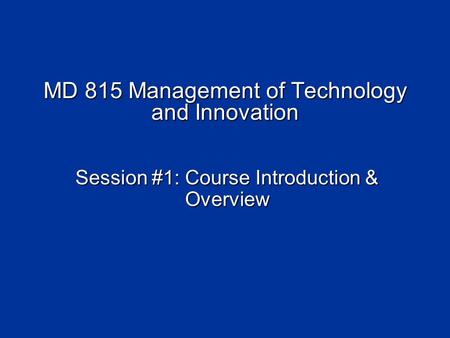 MD 815 Management of Technology and Innovation Session #1: Course Introduction & Overview.