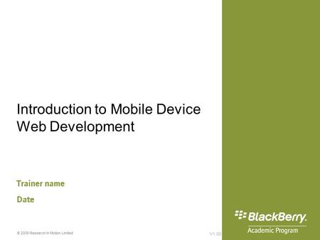 V1.00 © 2009 Research In Motion Limited Introduction to Mobile Device Web Development Trainer name Date.