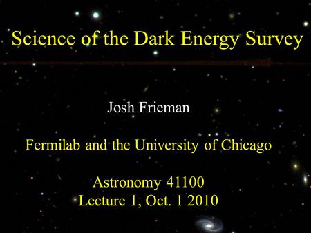 Science of the Dark Energy Survey Josh Frieman Fermilab and the University of Chicago Astronomy 41100 Lecture 1, Oct. 1 2010.