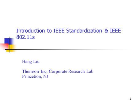 1 Introduction to IEEE Standardization & IEEE 802.11s Hang Liu Thomson Inc, Corporate Research Lab Princetion, NJ.
