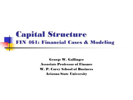Capital Structure FIN 461: Financial Cases & Modeling George W. Gallinger Associate Professor of Finance W. P. Carey School of Business Arizona State University.