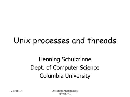 28-Jun-15Advanced Programming Spring 2002 Unix processes and threads Henning Schulzrinne Dept. of Computer Science Columbia University.