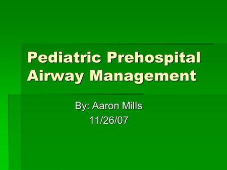 Pediatric Prehospital Airway Management By: Aaron Mills 11/26/07.
