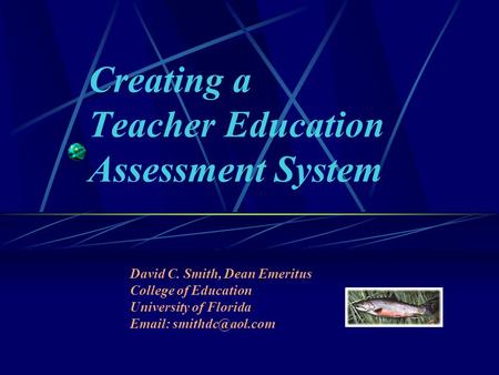 Creating a Teacher Education Assessment System David C. Smith, Dean Emeritus College of Education University of Florida