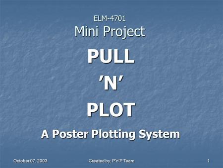 October 07, 2003 Created by: P'n'P Team 1 ELM-4701 Mini Project PULL ’N’ PLOT A Poster Plotting System.
