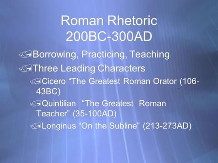 Roman Rhetoric 200BC-300AD Borrowing, Practicing, Teaching Three Leading Characters Cicero “The Greatest Roman Orator (106- 43BC) Quintilian “The Greatest.