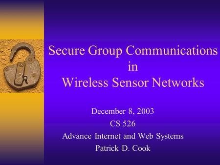 Secure Group Communications in Wireless Sensor Networks December 8, 2003 CS 526 Advance Internet and Web Systems Patrick D. Cook.