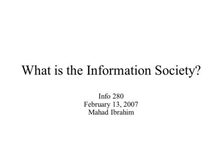 What is the Information Society? Info 280 February 13, 2007 Mahad Ibrahim.