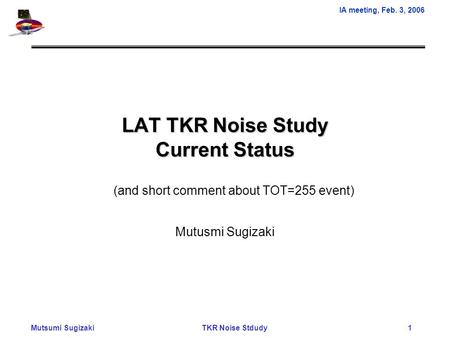 IA meeting, Feb. 3, 2006 Mutsumi Sugizaki TKR Noise Stdudy 1 LAT TKR Noise Study Current Status Mutusmi Sugizaki (and short comment about TOT=255 event)